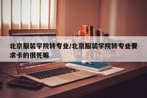 北京服装学院转专业/北京服装学院转专业要求卡的很死嘛
