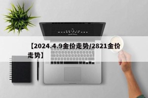 【2024.4.9金价走势/2821金价走势】