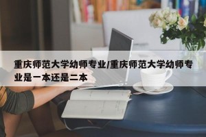 重庆师范大学幼师专业/重庆师范大学幼师专业是一本还是二本