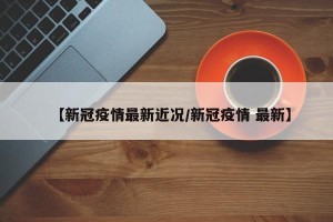 【新冠疫情最新近况/新冠疫情 最新】
