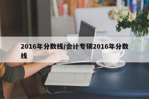 2016年分数线/会计专硕2016年分数线