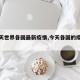 【今天世界各国最新疫情,今天各国的疫情情况】