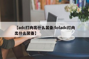 【adc打肉出什么装备/loladc打肉出什么装备】