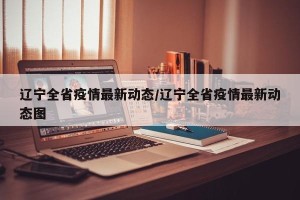 辽宁全省疫情最新动态/辽宁全省疫情最新动态图