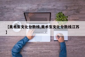 【美术生文化分数线,美术生文化分数线江苏】