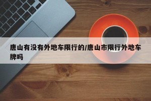 唐山有没有外地车限行的/唐山市限行外地车牌吗