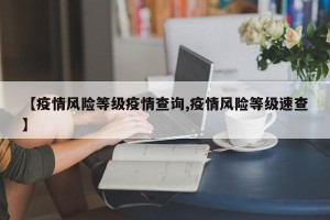 【疫情风险等级疫情查询,疫情风险等级速查】