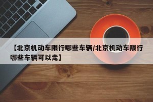 【北京机动车限行哪些车辆/北京机动车限行哪些车辆可以走】