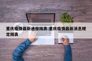 重庆疫情最新通报隔离:重庆疫情最新消息规定隔离