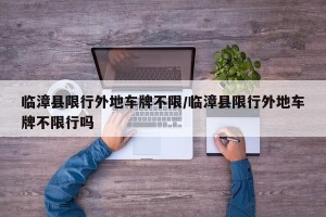 临漳县限行外地车牌不限/临漳县限行外地车牌不限行吗