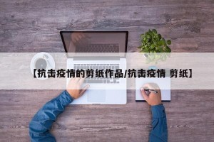 【抗击疫情的剪纸作品/抗击疫情 剪纸】