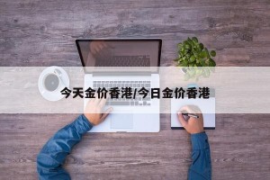 今天金价香港/今日金价香港