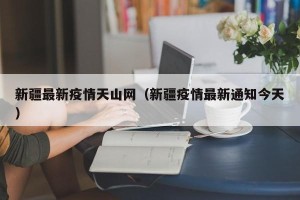新疆最新疫情天山网（新疆疫情最新通知今天）