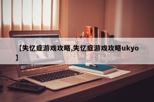 【失忆症游戏攻略,失忆症游戏攻略ukyo】