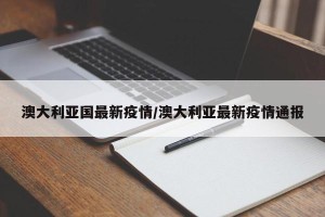 澳大利亚国最新疫情/澳大利亚最新疫情通报