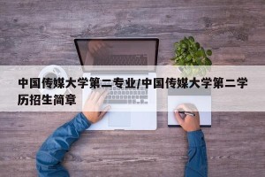 中国传媒大学第二专业/中国传媒大学第二学历招生简章