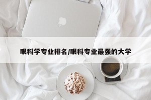 眼科学专业排名/眼科专业最强的大学