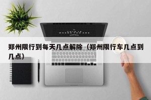 郑州限行到每天几点解除（郑州限行车几点到几点）