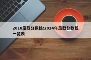2018录取分数线:2024年录取分数线一览表