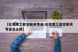 【北京理工航空航天专业/北京理工航空航天专业怎么样】