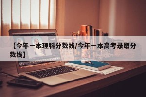【今年一本理科分数线/今年一本高考录取分数线】