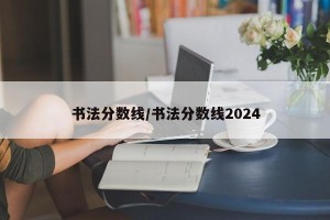 书法分数线/书法分数线2024